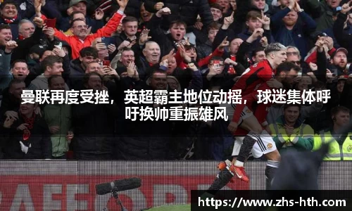 曼联再度受挫，英超霸主地位动摇，球迷集体呼吁换帅重振雄风