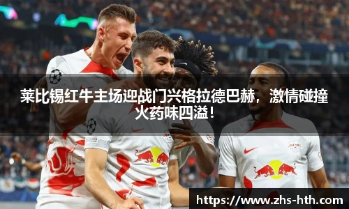莱比锡红牛主场迎战门兴格拉德巴赫，激情碰撞火药味四溢！